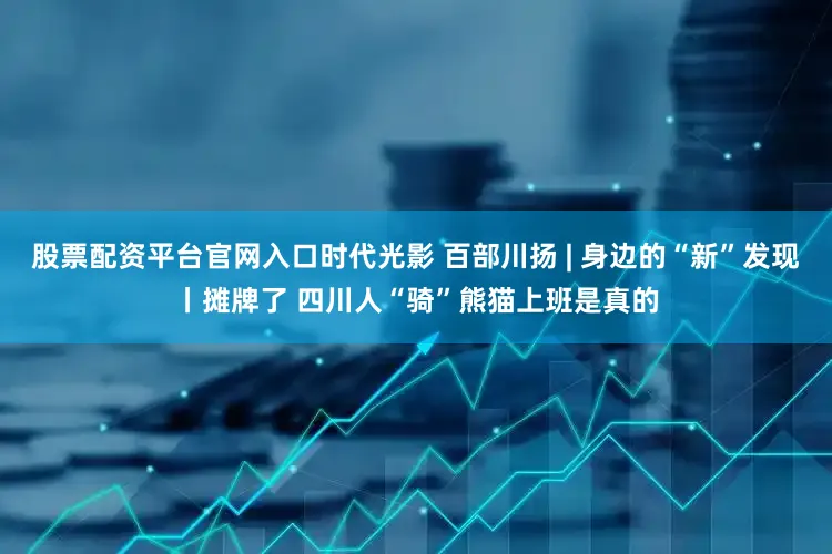 股票配资平台官网入口时代光影 百部川扬 | 身边的“新”发现丨摊牌了 四川人“骑”熊猫上班是真的