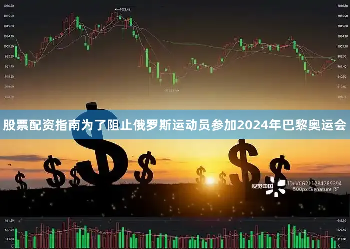 股票配资指南为了阻止俄罗斯运动员参加2024年巴黎奥运会