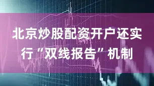 北京炒股配资开户还实行“双线报告”机制