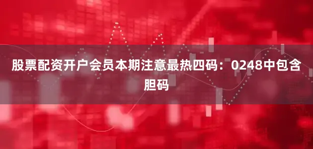 股票配资开户会员本期注意最热四码：0248中包含胆码