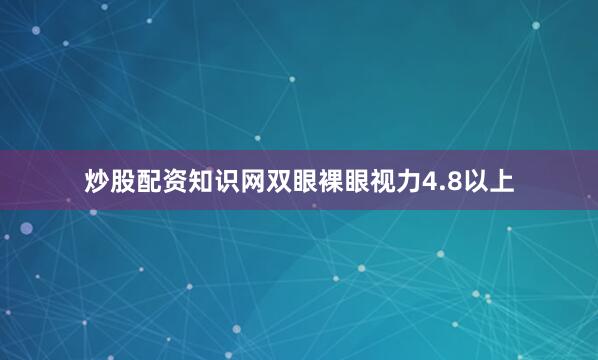 炒股配资知识网双眼裸眼视力4.8以上