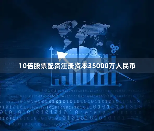 10倍股票配资注册资本35000万人民币