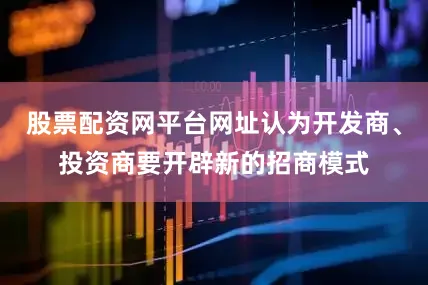 股票配资网平台网址认为开发商、投资商要开辟新的招商模式