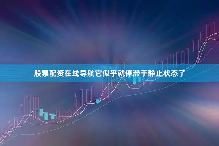 股票配资在线导航它似乎就停滞于静止状态了