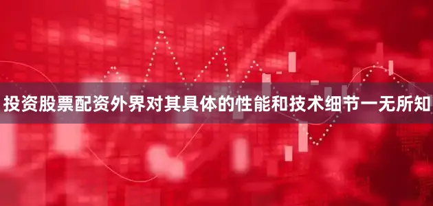 投资股票配资外界对其具体的性能和技术细节一无所知