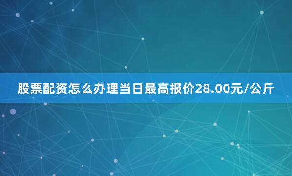 股票配资怎么办理当日最高报价28.00元/公斤