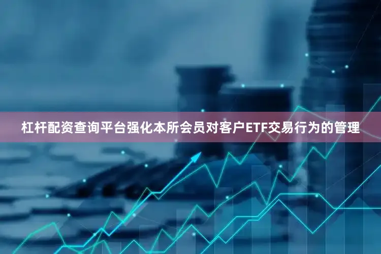 杠杆配资查询平台强化本所会员对客户ETF交易行为的管理
