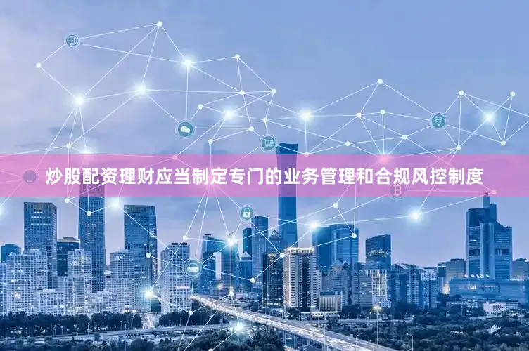 炒股配资理财应当制定专门的业务管理和合规风控制度