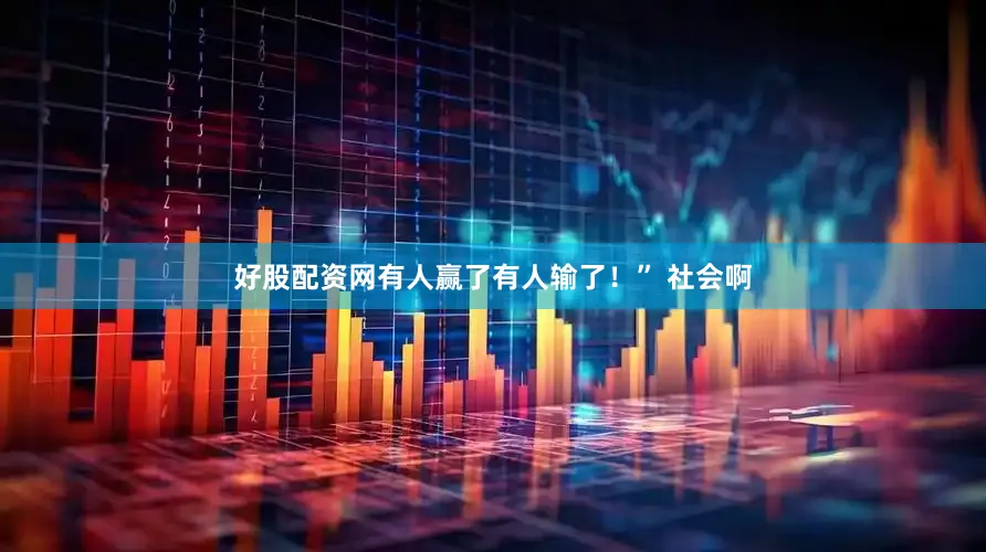 好股配资网有人赢了有人输了！” 社会啊