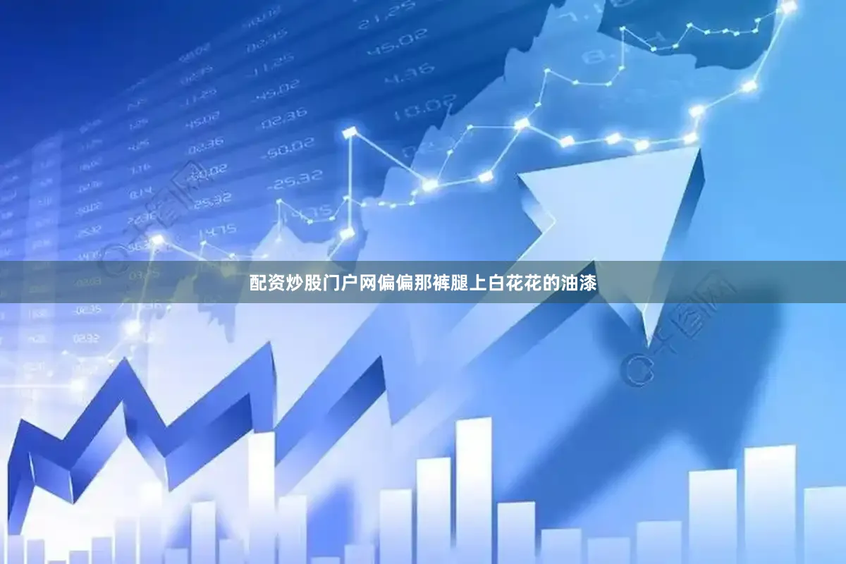 配资炒股门户网偏偏那裤腿上白花花的油漆