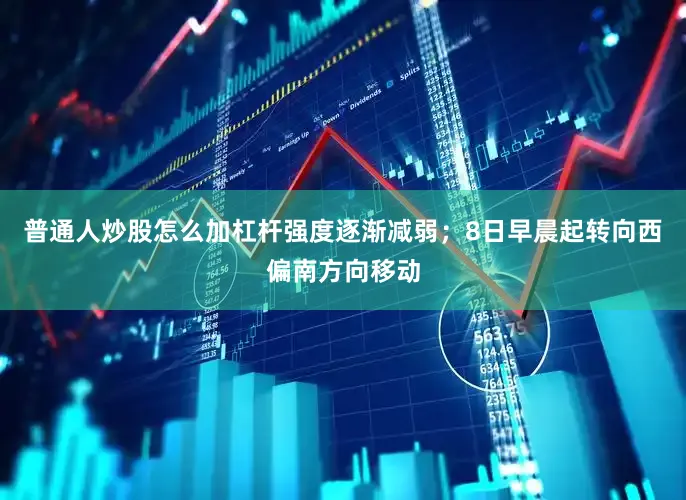 普通人炒股怎么加杠杆强度逐渐减弱；8日早晨起转向西偏南方向移动