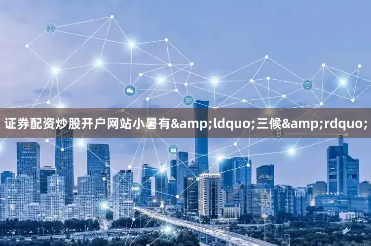 证券配资炒股开户网站小暑有&ldquo;三候&rdquo;