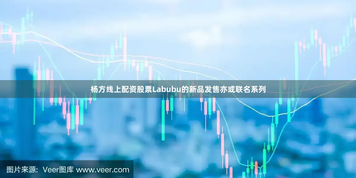 杨方线上配资股票Labubu的新品发售亦或联名系列