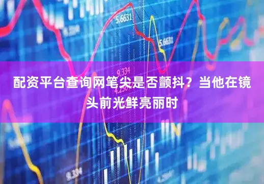 配资平台查询网笔尖是否颤抖？当他在镜头前光鲜亮丽时