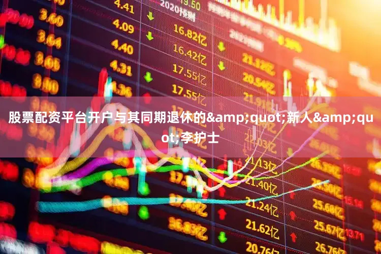 股票配资平台开户与其同期退休的&quot;新人&quot;李护士