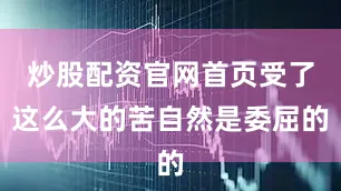炒股配资官网首页受了这么大的苦自然是委屈的