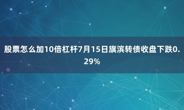 股票怎么加10倍杠杆7月15日旗滨转债收盘下跌0.29%