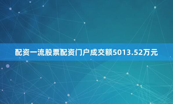 配资一流股票配资门户成交额5013.52万元