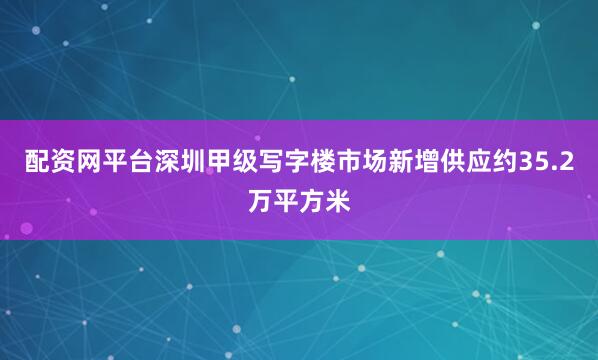 配资网平台深圳甲级写字楼市场新增供应约35.2万平方米