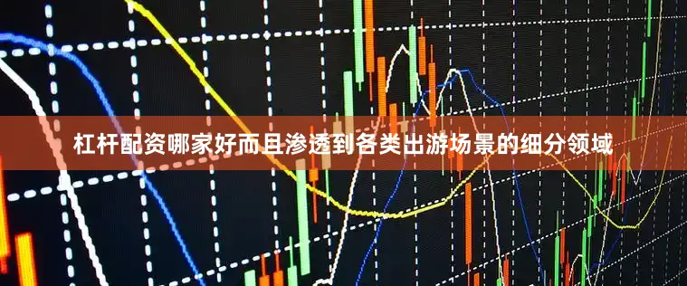 杠杆配资哪家好而且渗透到各类出游场景的细分领域