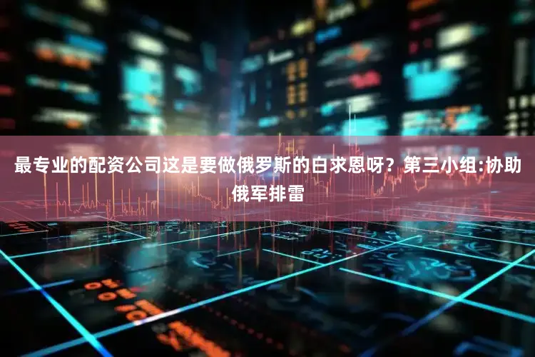 最专业的配资公司这是要做俄罗斯的白求恩呀？第三小组:协助俄军排雷