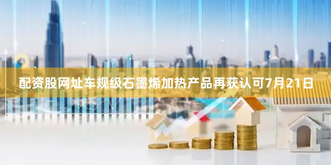 配资股网址　　车规级石墨烯加热产品再获认可　　7月21日