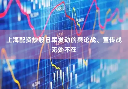 上海配资炒股日军发动的舆论战、宣传战无处不在