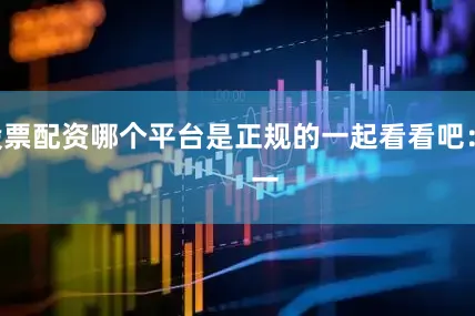 股票配资哪个平台是正规的一起看看吧：        一