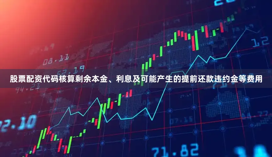 股票配资代码核算剩余本金、利息及可能产生的提前还款违约金等费用