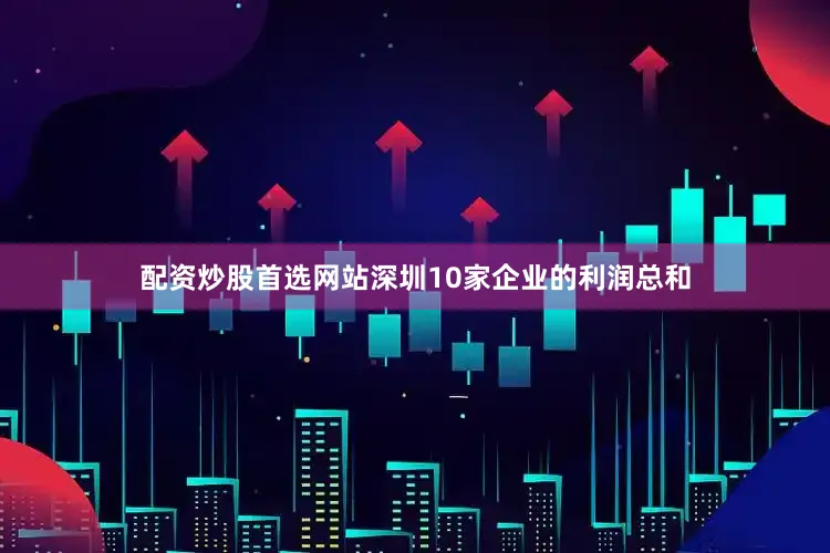 配资炒股首选网站深圳10家企业的利润总和